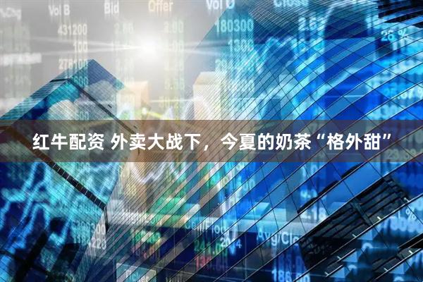 红牛配资 外卖大战下，今夏的奶茶“格外甜”