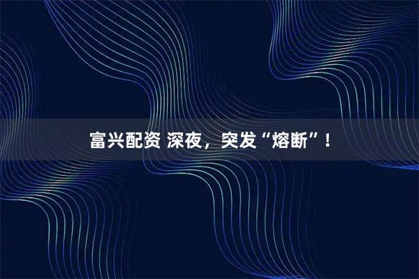 富兴配资 深夜，突发“熔断”！