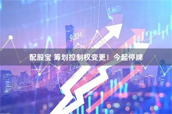 配股宝 筹划控制权变更！今起停牌
