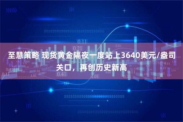 至慧策略 现货黄金隔夜一度站上3640美元/盎司关口，再创历史新高