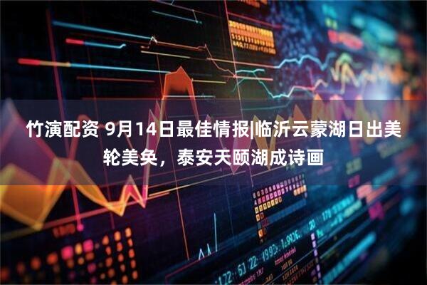 竹演配资 9月14日最佳情报|临沂云蒙湖日出美轮美奂，泰安天颐湖成诗画