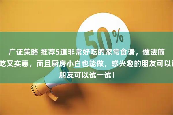 广证策略 推荐5道非常好吃的家常食谱，做法简单，好吃又实惠，而且厨房小白也能做，感兴趣的朋友可以试一试！