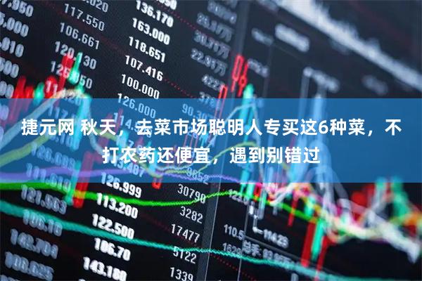 捷元网 秋天，去菜市场聪明人专买这6种菜，不打农药还便宜，遇到别错过