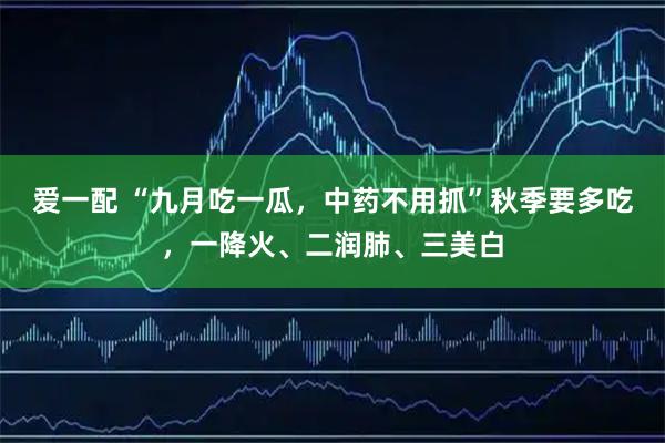 爱一配 “九月吃一瓜，中药不用抓”秋季要多吃，一降火、二润肺、三美白