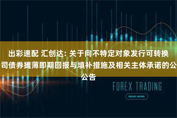 出彩速配 汇创达: 关于向不特定对象发行可转换公司债券摊薄即期回报与填补措施及相关主体承诺的公告