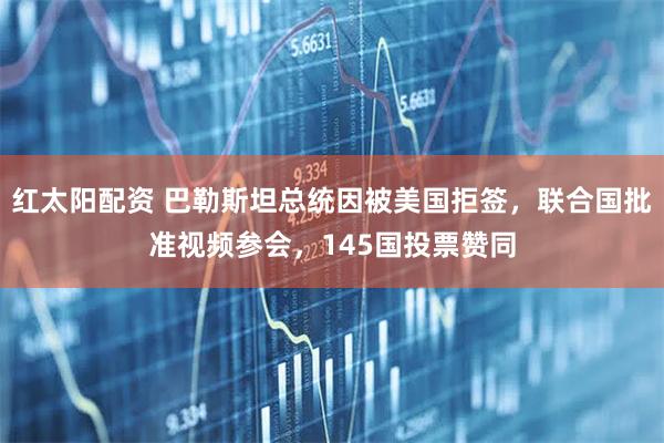 红太阳配资 巴勒斯坦总统因被美国拒签，联合国批准视频参会，145国投票赞同