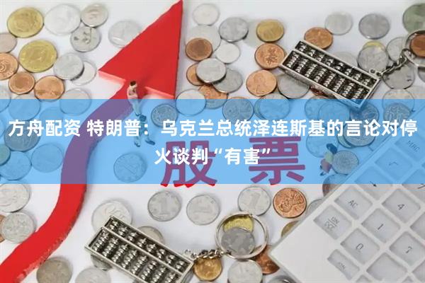 方舟配资 特朗普：乌克兰总统泽连斯基的言论对停火谈判“有害”