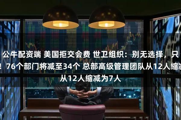 公牛配资端 美国拒交会费 世卫组织：别无选择，只能裁员！76个部门将减至34个 总部高级管理团队从12人缩减为7人
