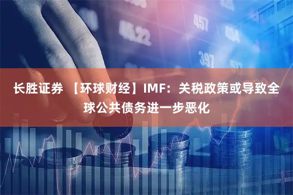 长胜证券 【环球财经】IMF：关税政策或导致全球公共债务进一步恶化