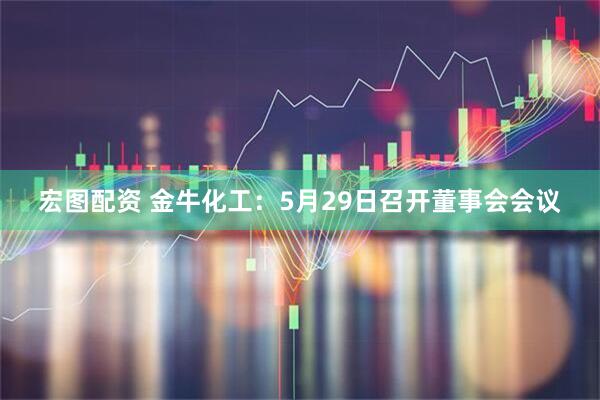 宏图配资 金牛化工：5月29日召开董事会会议