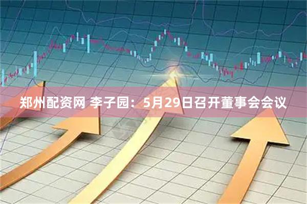 郑州配资网 李子园：5月29日召开董事会会议