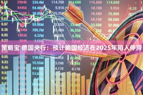 策略宝 德国央行：预计德国经济在2025年陷入停滞