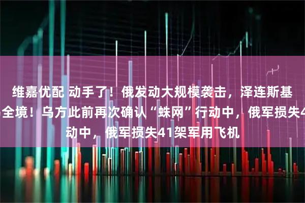 维嘉优配 动手了！俄发动大规模袭击，泽连斯基：几乎覆盖乌全境！乌方此前再次确认“蛛网”行动中，俄军损失41架军用飞机