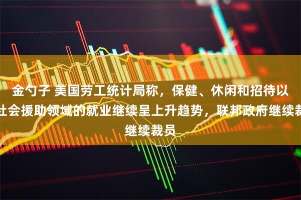 金勺子 美国劳工统计局称，保健、休闲和招待以及社会援助领域的就业继续呈上升趋势，联邦政府继续裁员