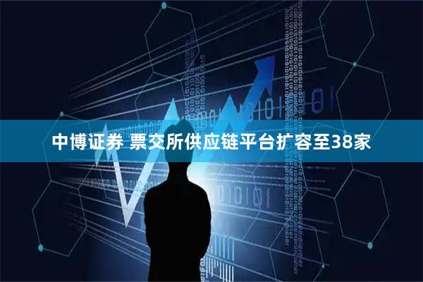 中博证券 票交所供应链平台扩容至38家