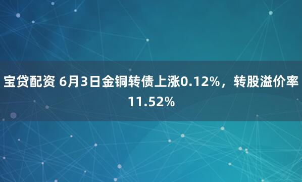 宝贷配资 6月3日金铜转债上涨0.12%，转股溢价率11.52%