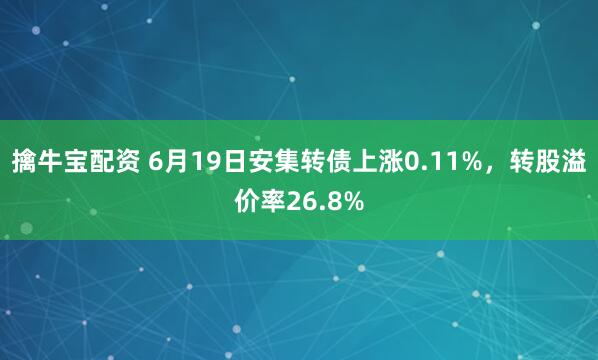 擒牛宝配资 6月19日安集转债上涨0.11%，转股溢价率26.8%