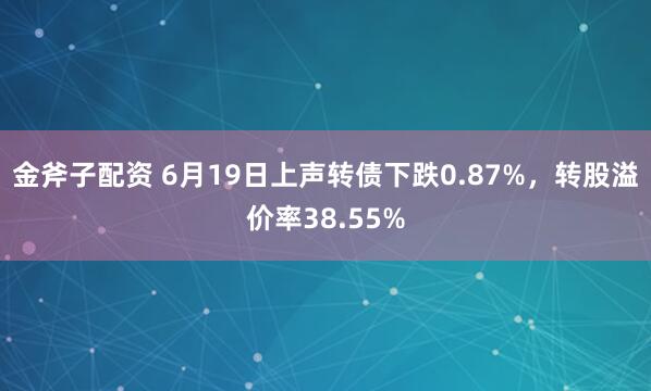 金斧子配资 6月19日上声转债下跌0.87%，转股溢价率38.55%