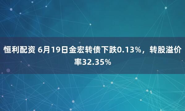 恒利配资 6月19日金宏转债下跌0.13%，转股溢价率32.35%