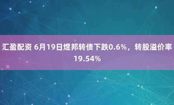 汇盈配资 6月19日煜邦转债下跌0.6%，转股溢价率19.54%