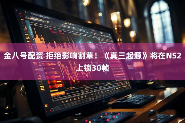 金八号配资 拒绝影响割草！《真三起源》将在NS2上锁30帧