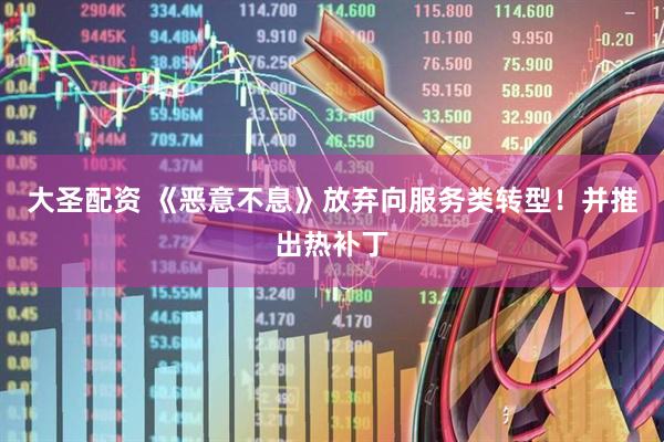 大圣配资 《恶意不息》放弃向服务类转型！并推出热补丁