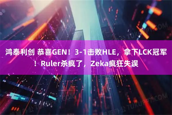 鸿泰利创 恭喜GEN！3-1击败HLE，拿下LCK冠军！Ruler杀疯了，Zeka疯狂失误