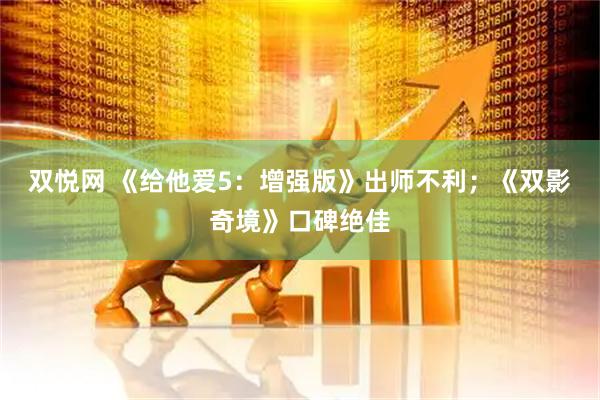 双悦网 《给他爱5：增强版》出师不利；《双影奇境》口碑绝佳