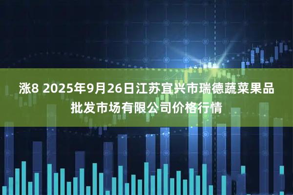 涨8 2025年9月26日江苏宜兴市瑞德蔬菜果品批发市场有限公司价格行情