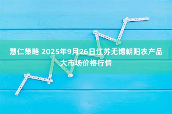 慧仁策略 2025年9月26日江苏无锡朝阳农产品大市场价格行情
