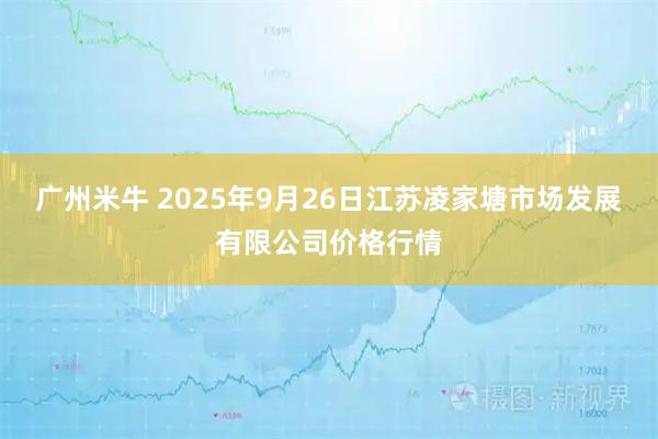广州米牛 2025年9月26日江苏凌家塘市场发展有限公司价格行情