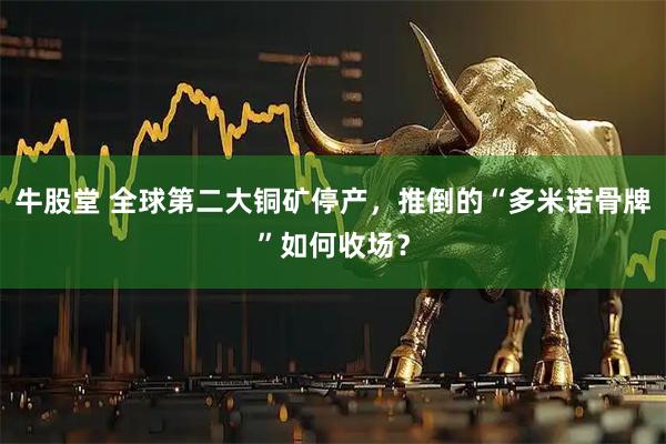 牛股堂 全球第二大铜矿停产，推倒的“多米诺骨牌”如何收场？