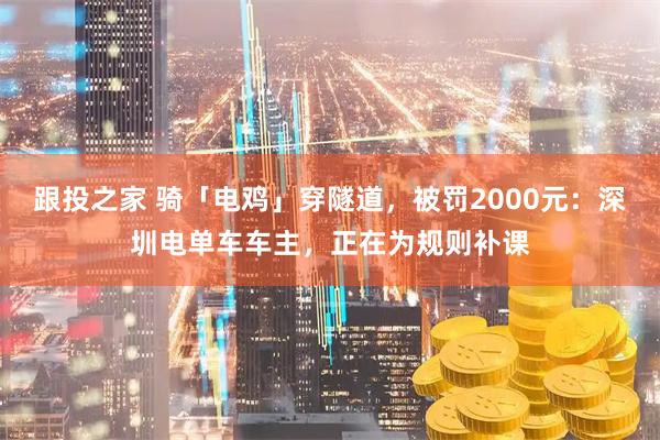 跟投之家 骑「电鸡」穿隧道，被罚2000元：深圳电单车车主，正在为规则补课