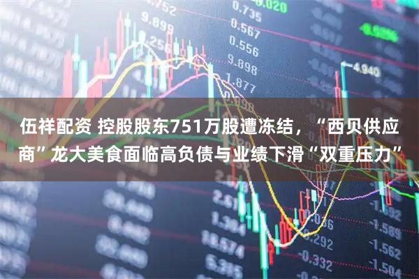 伍祥配资 控股股东751万股遭冻结，“西贝供应商”龙大美食面临高负债与业绩下滑“双重压力”