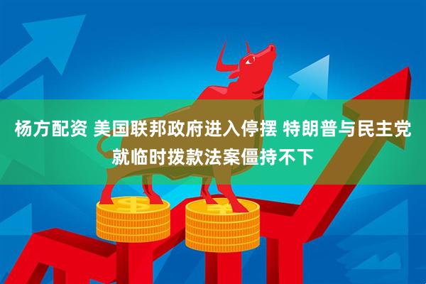 杨方配资 美国联邦政府进入停摆 特朗普与民主党就临时拨款法案僵持不下