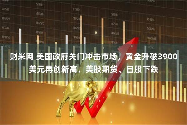 财米网 美国政府关门冲击市场，黄金升破3900美元再创新高，美股期货、日股下跌