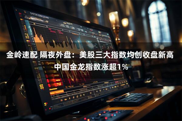 金岭速配 隔夜外盘：美股三大指数均创收盘新高 中国金龙指数涨超1%