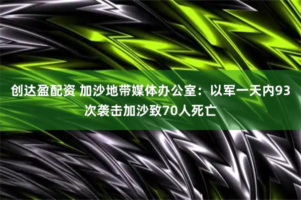 创达盈配资 加沙地带媒体办公室：以军一天内93次袭击加沙致70人死亡