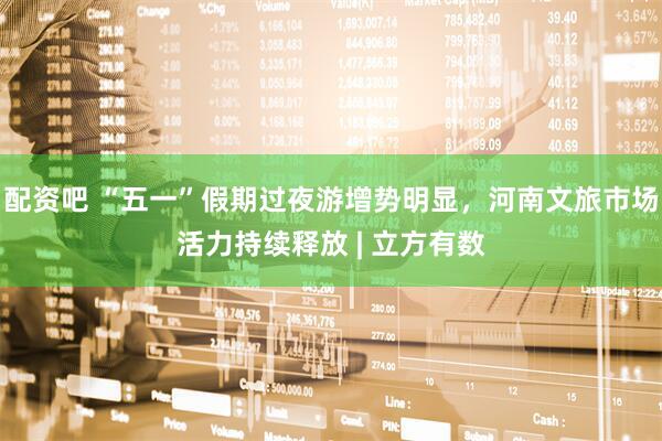 配资吧 “五一”假期过夜游增势明显，河南文旅市场活力持续释放 | 立方有数