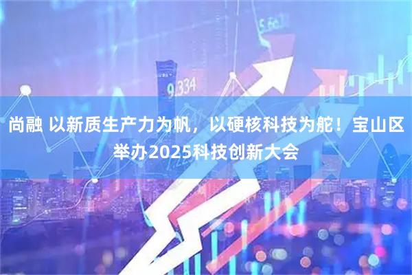 尚融 以新质生产力为帆，以硬核科技为舵！宝山区举办2025科技创新大会
