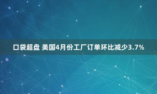 口袋超盘 美国4月份工厂订单环比减少3.7%
