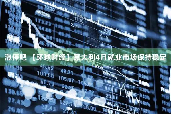 涨停吧 【环球财经】意大利4月就业市场保持稳定