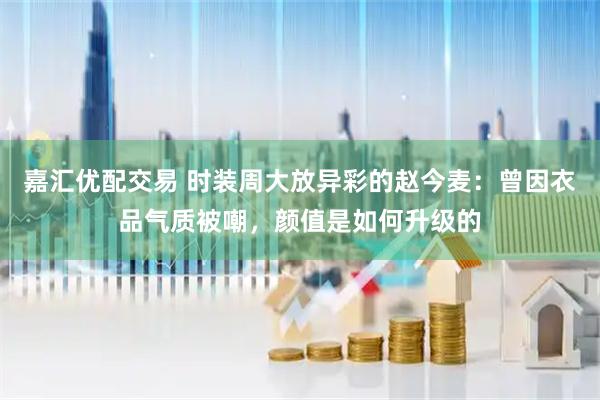 嘉汇优配交易 时装周大放异彩的赵今麦:曾因衣品气质被嘲,颜值是如何升级的