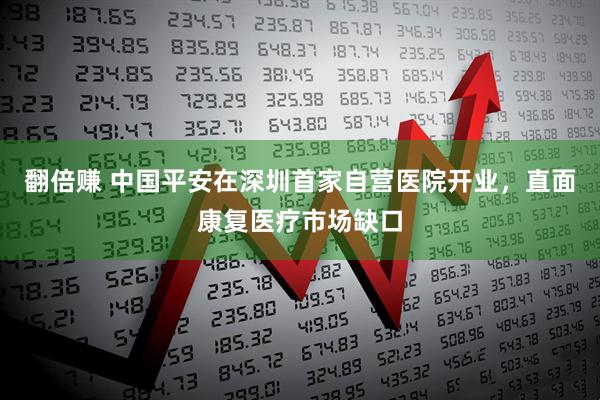翻倍赚 中国平安在深圳首家自营医院开业，直面康复医疗市场缺口