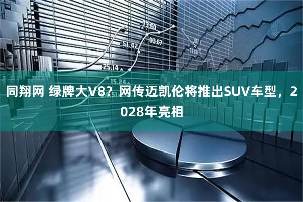 同翔网 绿牌大V8?网传迈凯伦将推出SUV车型,2028年亮相