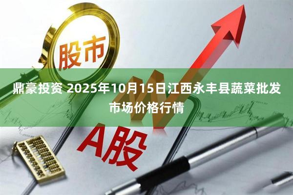 鼎豪投资 2025年10月15日江西永丰县蔬菜批发市场价格行情