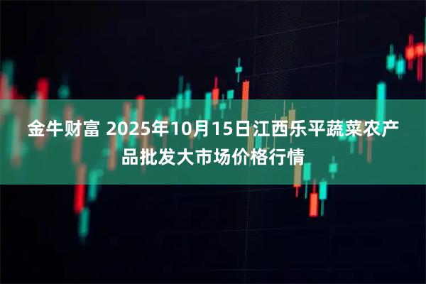金牛财富 2025年10月15日江西乐平蔬菜农产品批发大市场价格行情