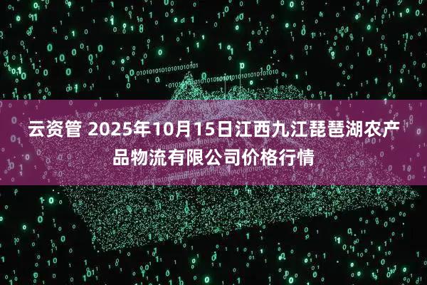云资管 2025年10月15日江西九江琵琶湖农产品物流有限公司价格行情