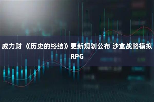 威力财 《历史的终结》更新规划公布 沙盒战略模拟RPG