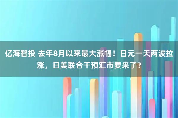 亿海智投 去年8月以来最大涨幅！日元一天两波拉涨，日美联合干预汇市要来了？